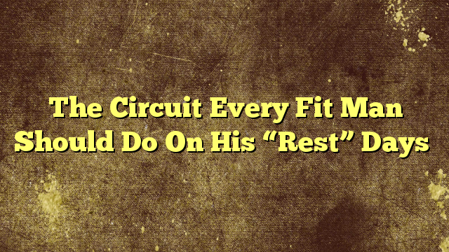 The Circuit Every Fit Man Should Do On His “Rest” Days