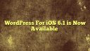 WordPress For iOS 6.1 is Now Available