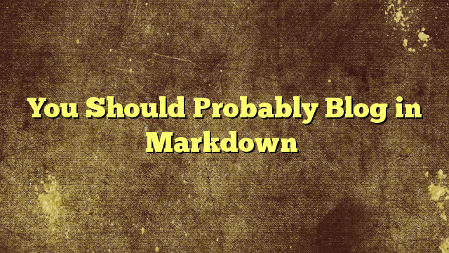 You Should Probably Blog in Markdown