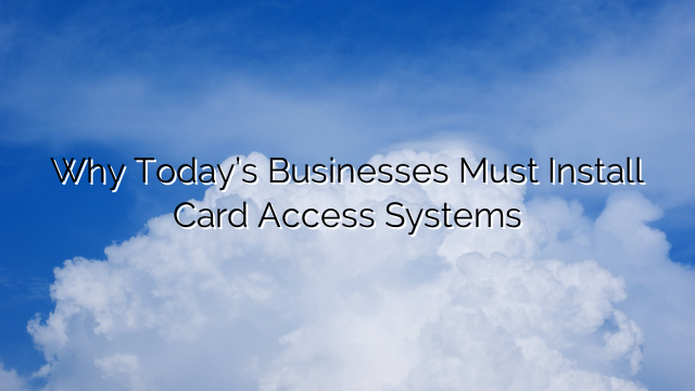 Why Today’s Businesses Must Install Card Access Systems