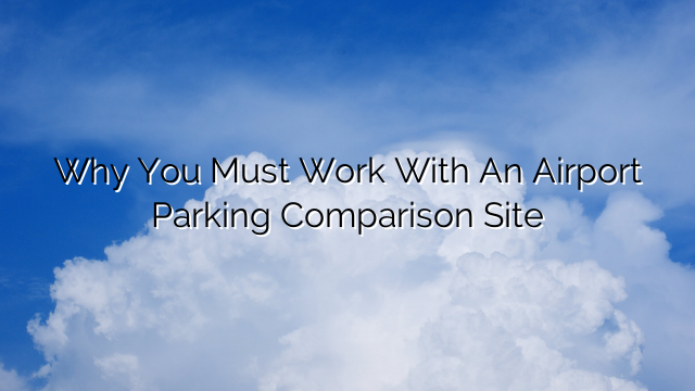 Why You Must Work With An Airport Parking Comparison Site