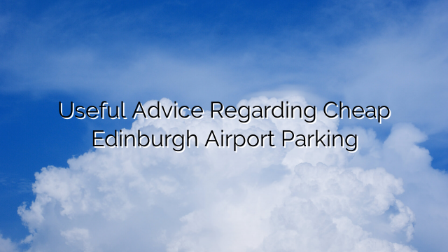Useful Advice Regarding Cheap Edinburgh Airport Parking