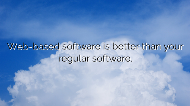 Web-based software is better than your regular software.