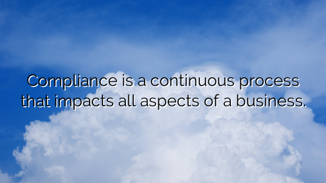 Compliance is a continuous process that impacts all aspects of a business.