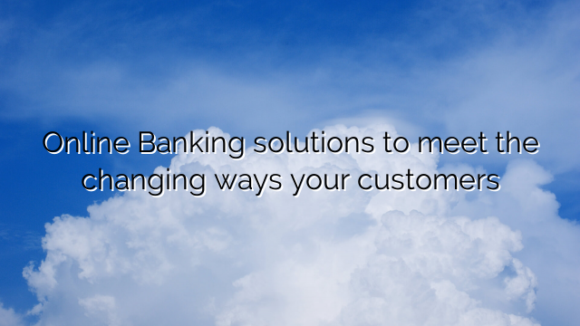 Online Banking solutions to meet the changing ways your customers