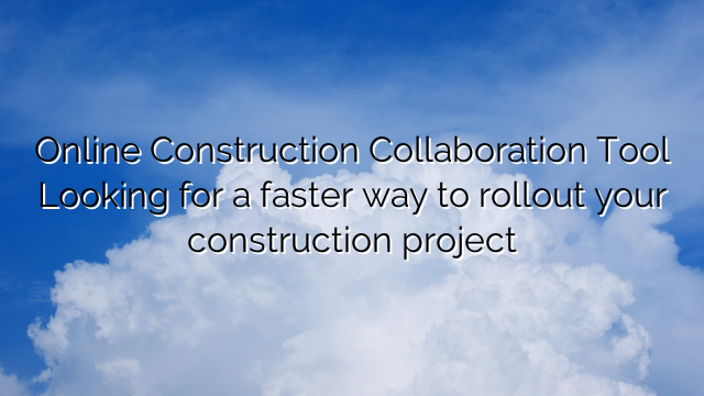 Online Construction Collaboration Tool Looking for a faster way to rollout your construction project