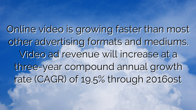 Online video is growing faster than most other advertising formats and mediums. Video ad revenue will increase at a three-year compound annual growth rate (CAGR) of 19.5% through 2016ost