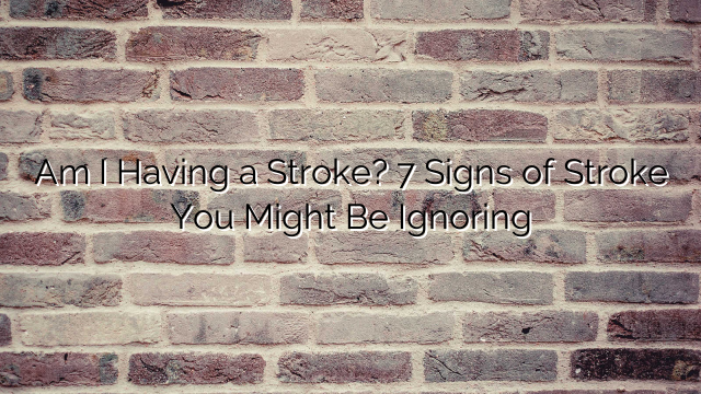 Am I Having a Stroke? 7 Signs of Stroke You Might Be Ignoring