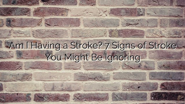 Am I Having a Stroke? 7 Signs of Stroke You Might Be Ignoring