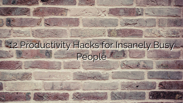 12 Productivity Hacks for Insanely Busy People