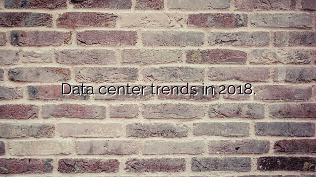Data center trends in 2018.